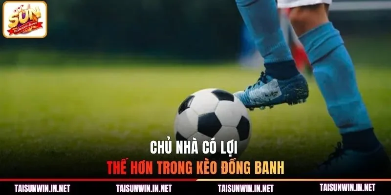 Chủ nhà có lợi thế hơn trong kèo đồng banh