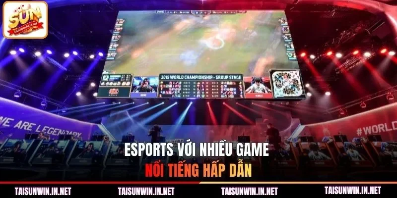 Esports với nhiều game nổi tiếng hấp dẫn