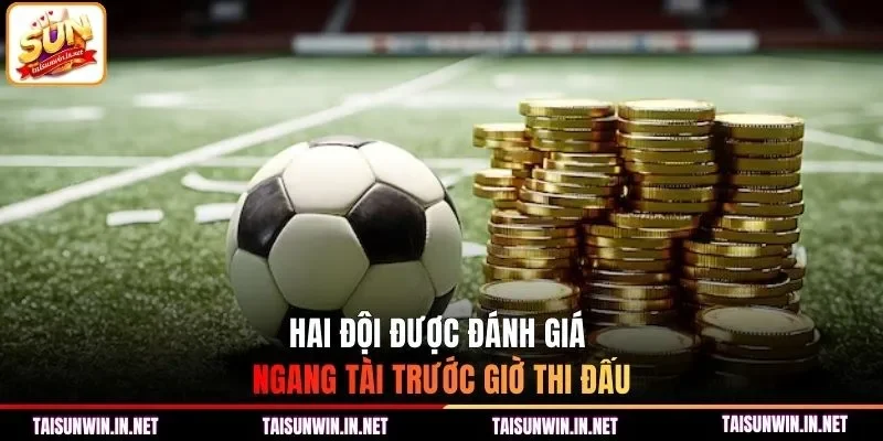Hai đội được đánh giá ngang tài trước giờ thi đấu