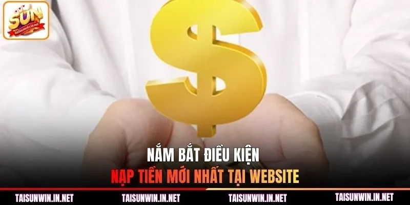 Nắm bắt điều kiện nạp tiền mới nhất tại website