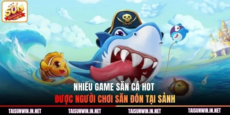 Nhiều game săn cá hot được người chơi săn đón tại sảnh